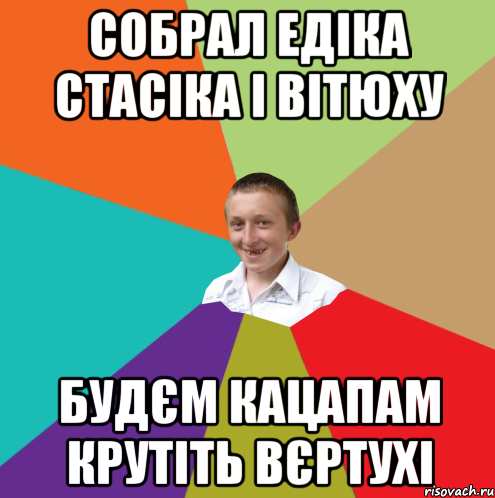 Собрал едіка стасіка і вітюху будєм кацапам крутіть вєртухі, Мем  малый паца