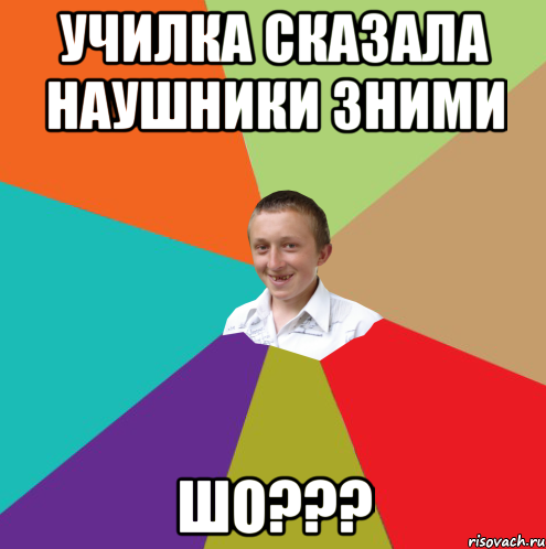 училка сказала наушники зними шо???