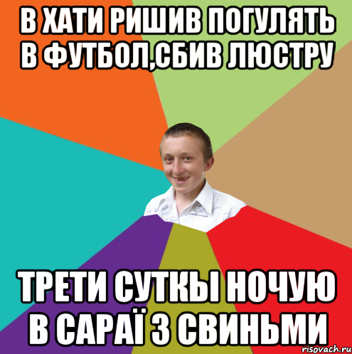 В хати ришив погулять в футбол,сбив люстру Трети суткы ночую в сараї з свиньми