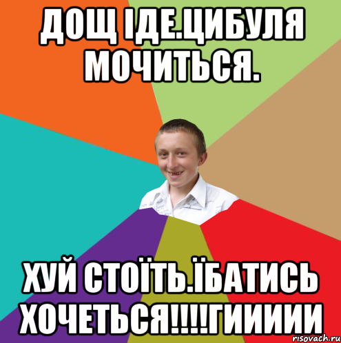 дощ іде.цибуля мочиться. хуй стоїть.їбатись хочеться!!!!ГИИИИИ