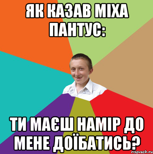 Як казав Міха Пантус: Ти маєш намір до мене доїбатись?, Мем  малый паца