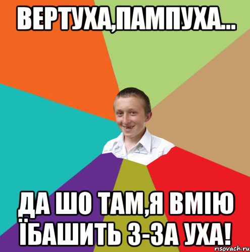 Вертуха,пампуха... Да шо там,я вмію їбашить з-за уха!, Мем  малый паца