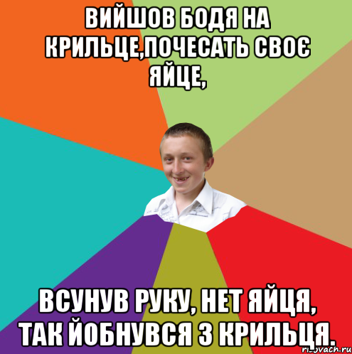 Вийшов Бодя на крильце,почесать своє яйце, Всунув руку, нет яйця, так йобнувся з крильця., Мем  малый паца