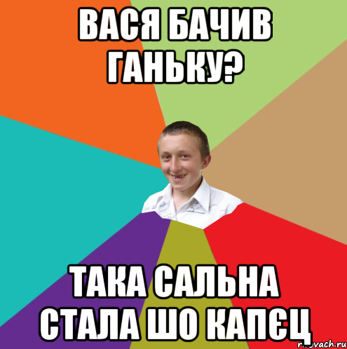 Вася бачив Ганьку? така сальна стала шо капєц, Мем  малый паца