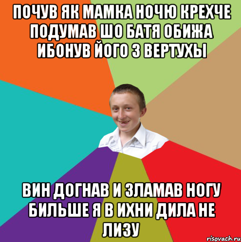 почув як мамка ночю крехче подумав шо батя обижа ибонув його з вертухы вин догнав и зламав ногу бильше я в ихни дила не лизу, Мем  малый паца