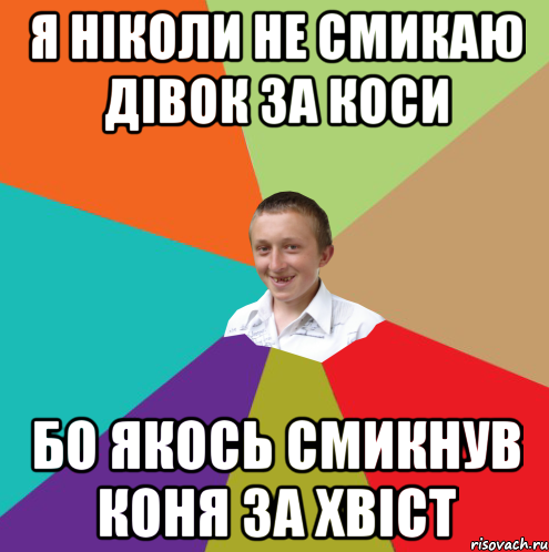 Я НІКОЛИ НЕ СМИКАЮ ДІВОК ЗА КОСИ БО ЯКОСЬ СМИКНУВ КОНЯ ЗА ХВІСТ, Мем  малый паца