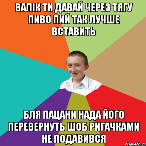 валік ти давай через тягу пиво пий так лучше вставить бля пацани нада його перевернуть шоб ригачками не подавився, Мем  малый паца