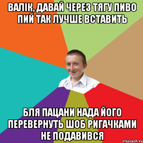 валік, давай через тягу пиво пий так лучше вставить бля пацани нада його перевернуть шоб ригачками не подавився, Мем  малый паца