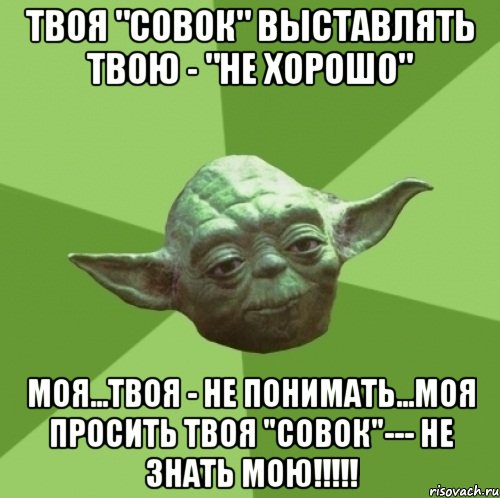 ТВОЯ "СОВОК" ВЫСТАВЛЯТЬ ТВОЮ - "НЕ ХОРОШО" МОЯ...ТВОЯ - НЕ ПОНИМАТЬ...МОЯ ПРОСИТЬ ТВОЯ "СОВОК"--- НЕ ЗНАТЬ МОЮ!!!!!, Мем Мастер Йода