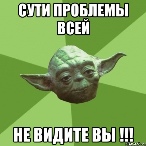 СУТИ ПРОБЛЕМЫ ВСЕЙ НЕ ВИДИТЕ ВЫ !!!, Мем Мастер Йода