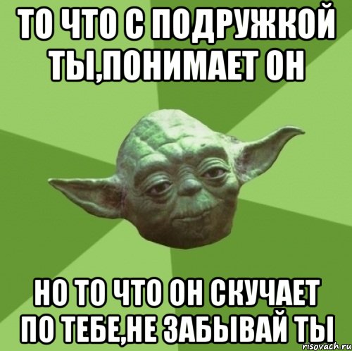 ТО ЧТО С ПОДРУЖКОЙ ТЫ,ПОНИМАЕТ ОН НО ТО ЧТО ОН СКУЧАЕТ ПО ТЕБЕ,НЕ ЗАБЫВАЙ ТЫ, Мем Мастер Йода