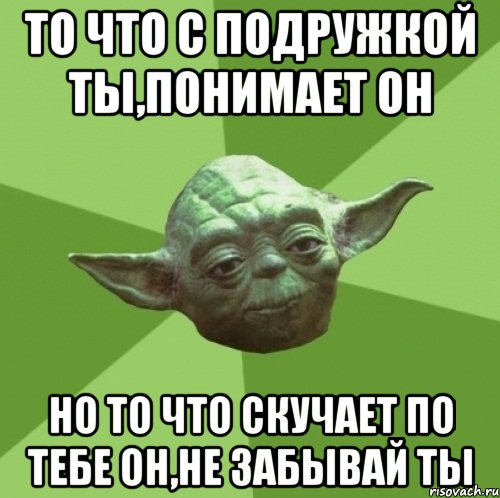 ТО ЧТО С ПОДРУЖКОЙ ТЫ,ПОНИМАЕТ ОН НО ТО ЧТО СКУЧАЕТ ПО ТЕБЕ ОН,НЕ ЗАБЫВАЙ ТЫ, Мем Мастер Йода