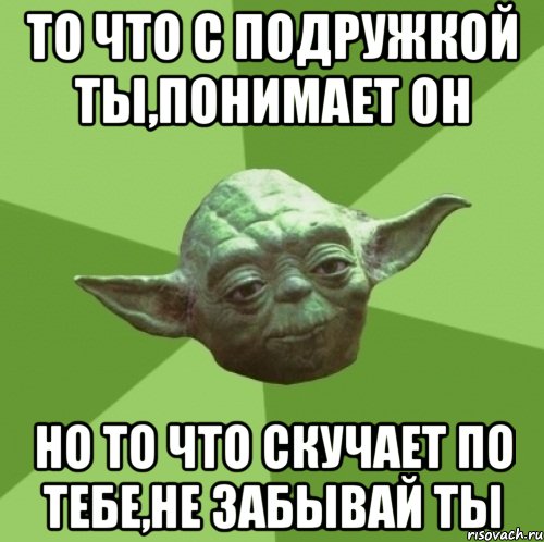 ТО ЧТО С ПОДРУЖКОЙ ТЫ,ПОНИМАЕТ ОН НО ТО ЧТО СКУЧАЕТ ПО ТЕБЕ,НЕ ЗАБЫВАЙ ТЫ, Мем Мастер Йода