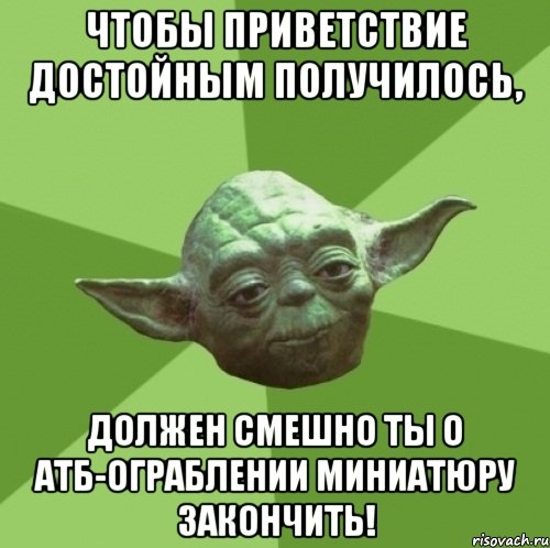 чтобы приветствие достойным получилось, должен смешно ты о АТБ-ограблении миниатюру закончить!, Мем Мастер Йода