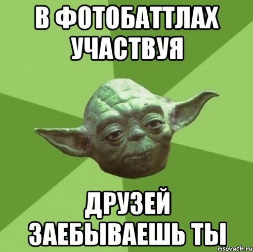 в фотобаттлах участвуя друзей заебываешь ты, Мем Мастер Йода