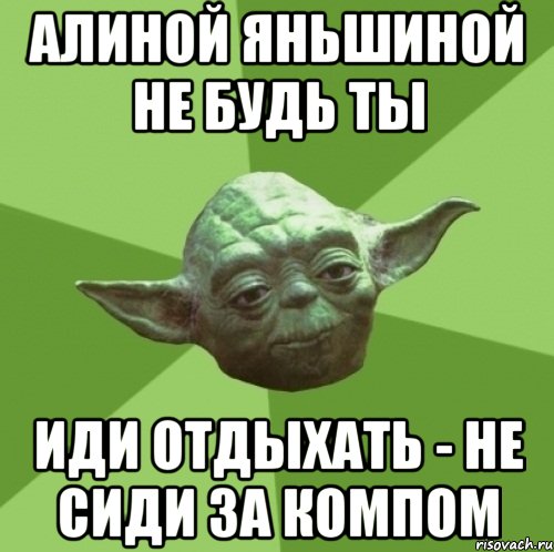 Алиной Яньшиной не будь ты Иди отдыхать - не сиди за компом, Мем Мастер Йода