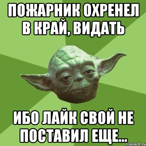 пожарник охренел в край, видать ибо лайк свой не поставил еще...