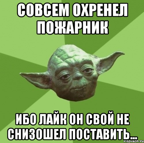 совсем охренел пожарник ибо лайк он свой не снизошел поставить..., Мем Мастер Йода