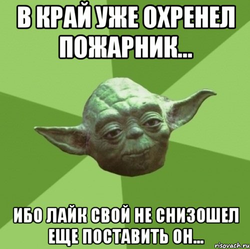 в край уже охренел пожарник... ибо лайк свой не снизошел еще поставить он..., Мем Мастер Йода