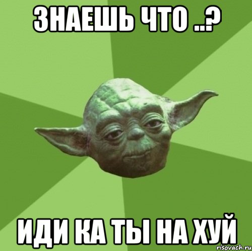 знаешь что ..? иди ка ты на хуй, Мем Мастер Йода