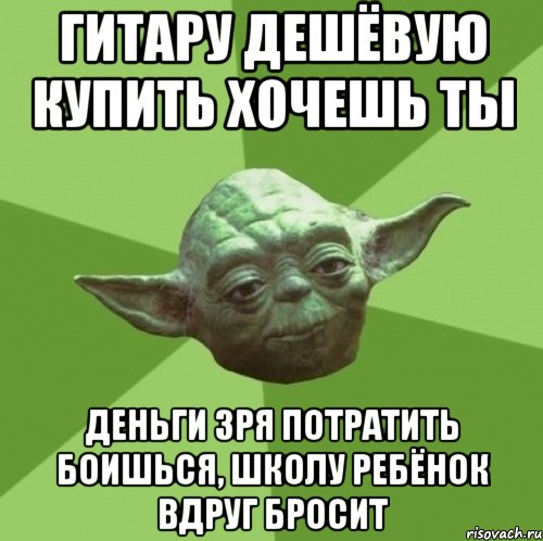 гитару дешёвую купить хочешь ты деньги зря потратить боишься, школу ребёнок вдруг бросит, Мем Мастер Йода