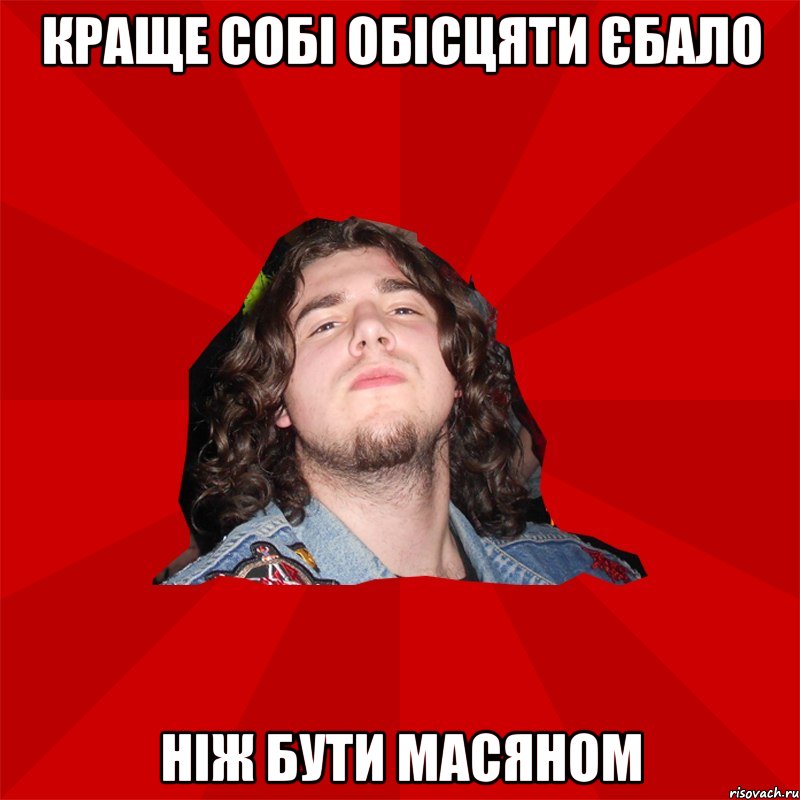 краще собі обісцяти єбало ніж бути Масяном