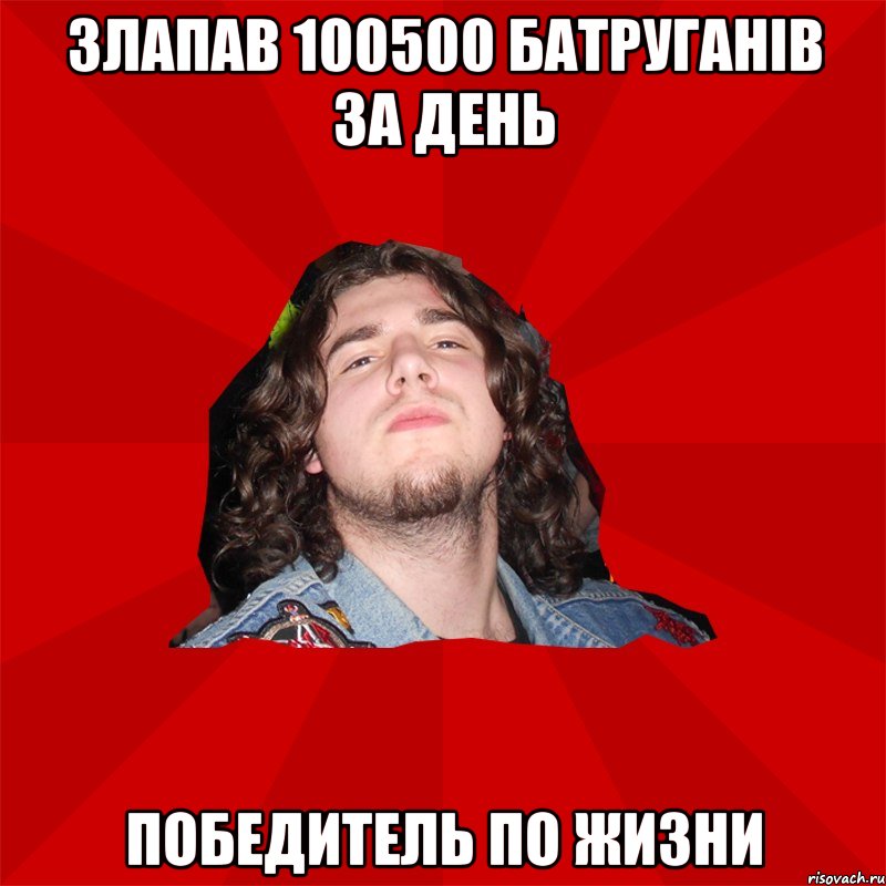 злапав 100500 батруганів за день победитель по жизни