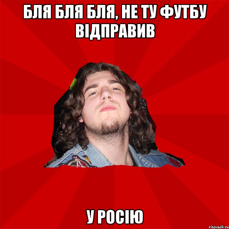 бля бля бля, не ту футбу відправив у росію