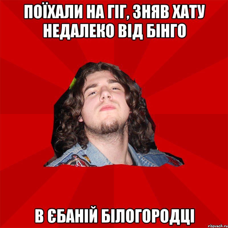 поїхали на гіг, зняв хату недалеко від бінго в єбаній білогородці
