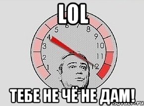 LOL ТЕБЕ НЕ ЧЁ НЕ ДАМ!