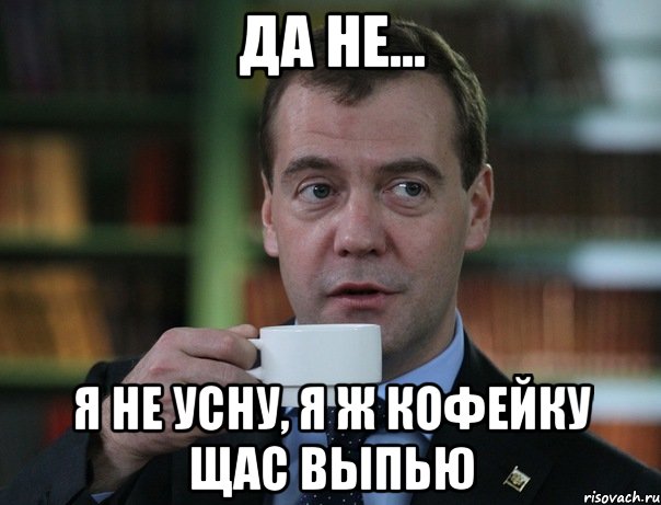 Да не... Я не усну, я ж кофейку щас выпью, Мем Медведев спок бро