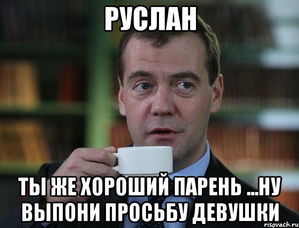 Руслан Ты же хороший парень ...ну выпони просьбу девушки, Мем Медведев спок бро