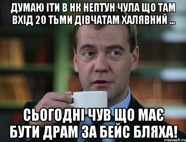 думаю іти в НК нептун Чула що там Вхід 20 тьми дівчатам халявний ... Сьогодні чув що має бути драм за бейс бляха!, Мем Медведев спок бро