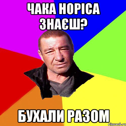 Чака Норіса знаєш? бухали разом