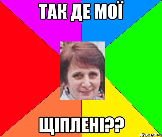 так де мої щіплені??