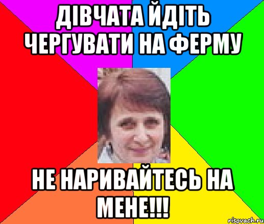 Дівчата йдіть чергувати на ферму не наривайтесь на мене!!!