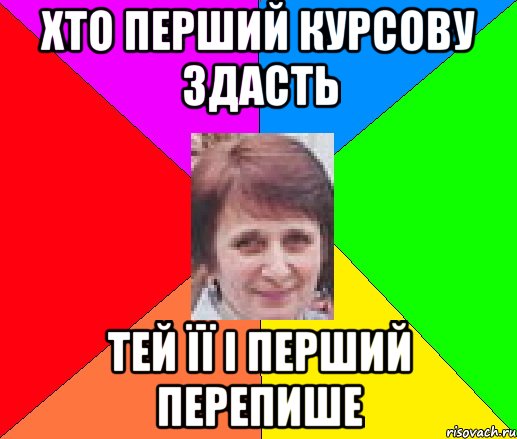 Хто перший курсову здасть тей її і перший перепише