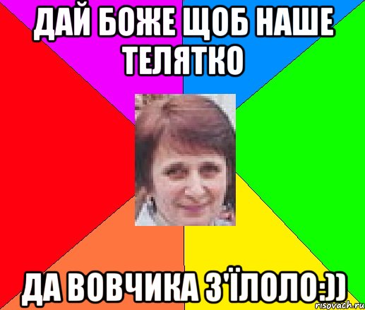 Дай боже щоб наше телятко Да вовчика з'ïлоло:))