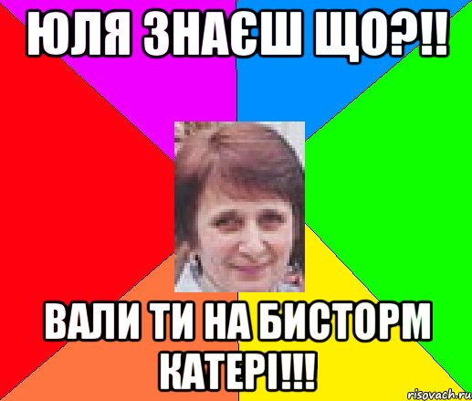 Юля знаєш що?!! вали ти на бисторм катері!!!