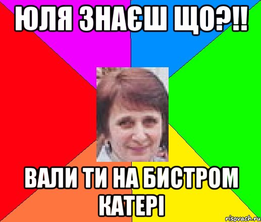 юля знаєш що?!! вали ти на бистром катері