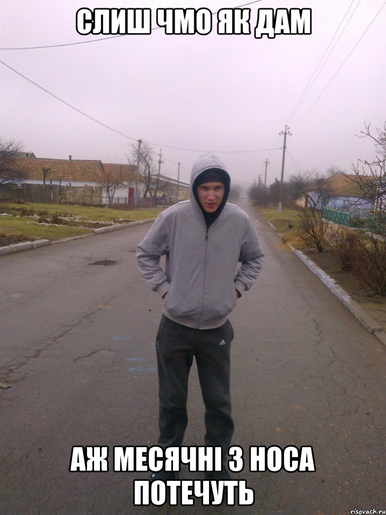 слиш чмо як дам аж месячні з носа потечуть