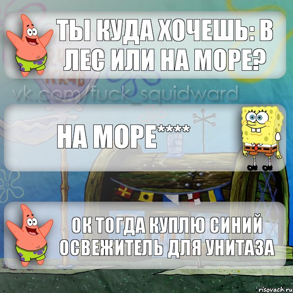 ты куда хочешь: в лес или на море? на море**** Ок тогда куплю синий освежитель для унитаза