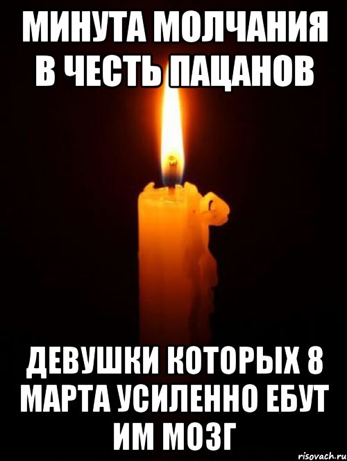 МИНУТА МОЛЧАНИЯ В ЧЕСТЬ ПАЦАНОВ ДЕВУШКИ КОТОРЫХ 8 МАРТА УСИЛЕННО ЕБУТ ИМ МОЗГ