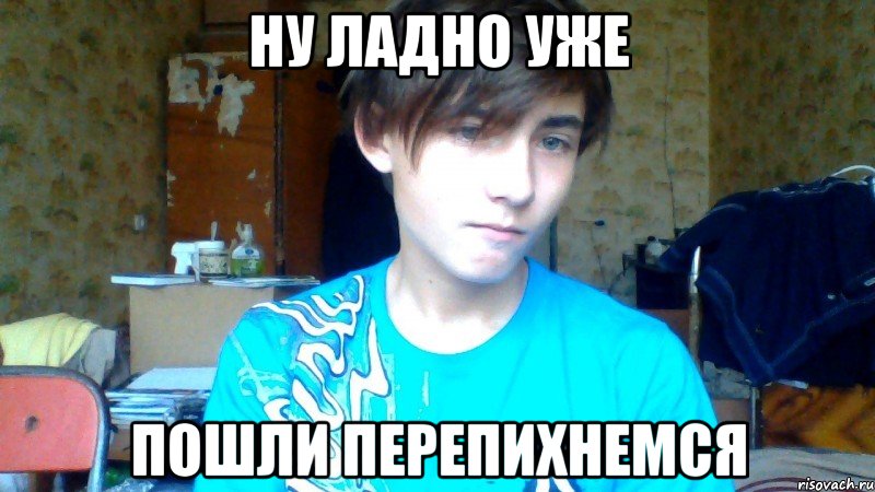 НУ ЛАДНО УЖЕ ПОШЛИ ПЕРЕПИХНЕМСЯ