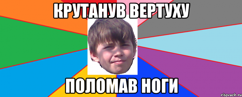 Крутанув вертуху Поломав ноги