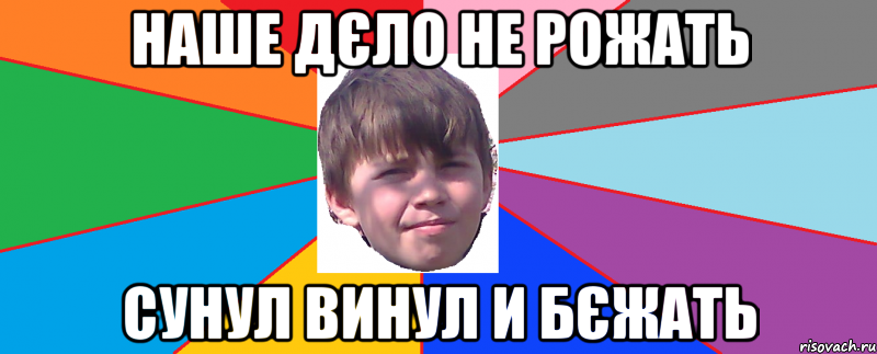 Наше дєло не рожать сунул винул и бєжать