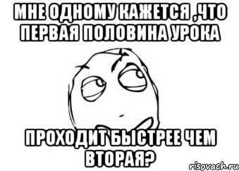 Мне одному кажется ,что первая половина урока проходит быстрее чем вторая?, Мем Мне кажется или