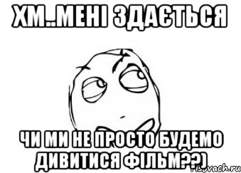 хм..мені здається чи ми не просто будемо дивитися фільм??), Мем Мне кажется или