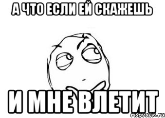 а что если ей скажешь и мне влетит