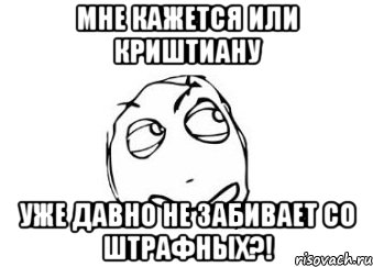 мне кажется или Криштиану уже давно не забивает со штрафных?!